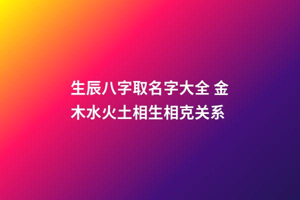 生辰八字取名字大全 金木水火土相生相克关系